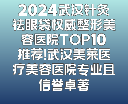 2024武汉针灸祛眼袋权威整形美容医院TOP10推荐！武汉美莱医疗美容医院专业且信誉卓著