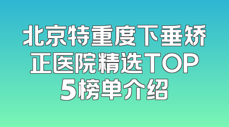 北京特重度下垂矫正医院精选TOP5榜单介绍