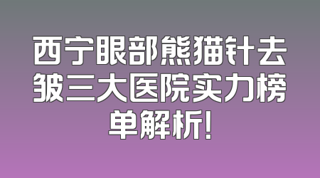西宁眼部熊猫针去皱三大医院实力榜单解析！