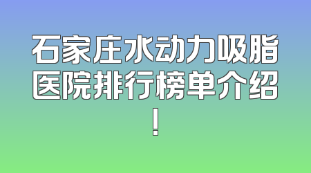 石家庄水动力吸脂医院排行榜单介绍!