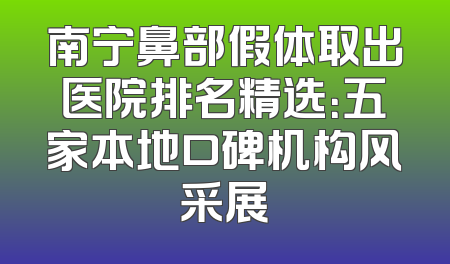 南宁鼻部假体取出医院排名精选：五家本地口碑机构风采展