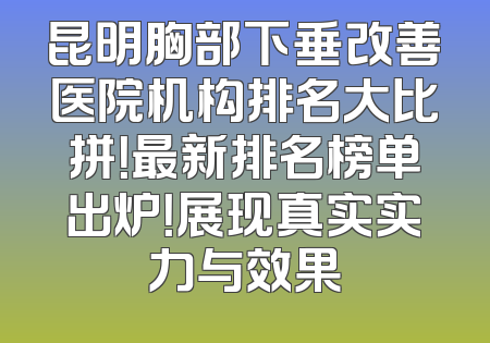 昆明胸部下垂改善医院机构排名大比拼！最新排名榜单出炉！展现真实实力与效果