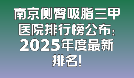 南京侧臀吸脂三甲医院排行榜公布：2025年度最新排名！
