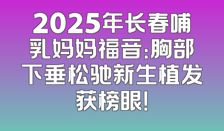 2025年长春哺乳妈妈福音：胸部下垂松驰新生植发获榜眼！