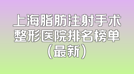 上海脂肪注射手术整形医院排名榜单（最新）