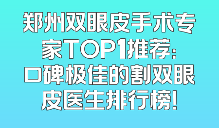 郑州双眼皮手术专家TOP1推荐：口碑极佳的割双眼皮医生排行榜！
