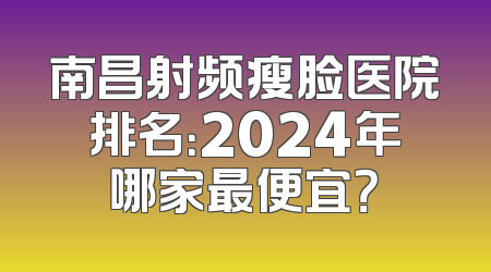 南昌射频瘦脸医院排名：2024年哪家最便宜？