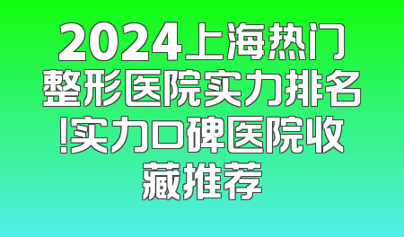 2024上海热门整形医院实力排名！实力口碑医院收藏推荐