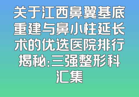 关于江西鼻翼基底重建与鼻小柱延长术的优选医院排行揭秘：三强整形科汇集