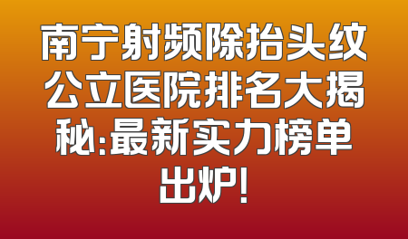 南宁射频除抬头纹公立医院排名大揭秘：最新实力榜单出炉！