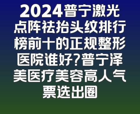 2024普宁激光点阵祛抬头纹排行榜前十的正规整形医院谁好？普宁泽美医疗美容高人气票选出圈