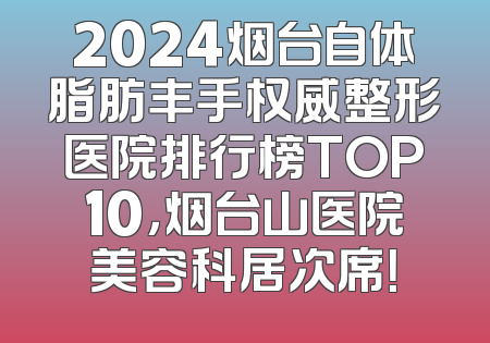 2024烟台自体脂肪丰手权威整形医院排行榜TOP10，烟台山医院美容科居次席！
