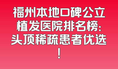 福州本地口碑公立植发医院排名榜：头顶稀疏患者优选！