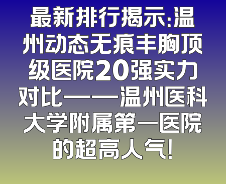 最新排行揭示：温州动态无痕丰胸顶级医院20强实力对比——温州医科大学附属第一医院的超高人气！