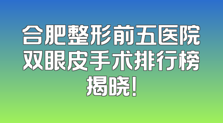 合肥整形前五医院双眼皮手术排行榜揭晓！