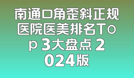 南通口角歪斜正规医院医美排名Top 3大盘点 2024版