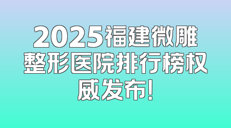 2025福建微雕整形医院排行榜权威发布！