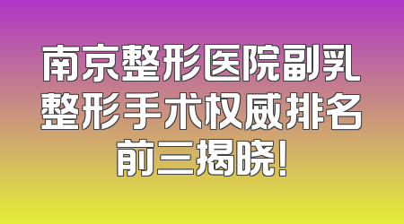 南京整形医院副乳整形手术权威排名前三揭晓！