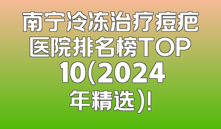 南宁冷冻治疗痘疤医院排名榜TOP 10（2024年精选）！