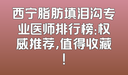 西宁脂肪填泪沟专业医师排行榜：权威推荐，值得收藏！