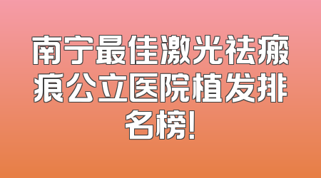 南宁最佳激光祛瘢痕公立医院植发排名榜！