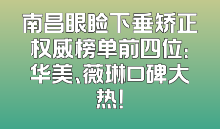南昌眼睑下垂矫正权威榜单前四位：华美、薇琳口碑大热！