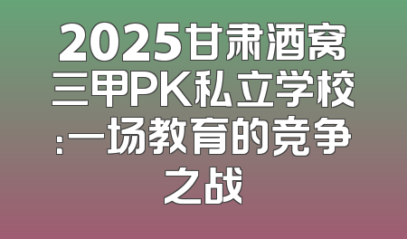 2025甘肃酒窝三甲PK私立学校：一场教育的竞争之战
