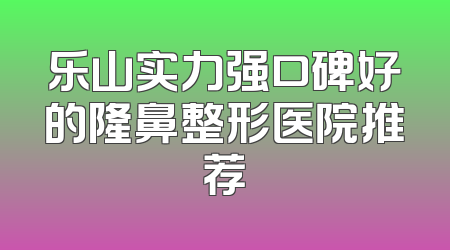 乐山实力强口碑好的隆鼻整形医院推荐