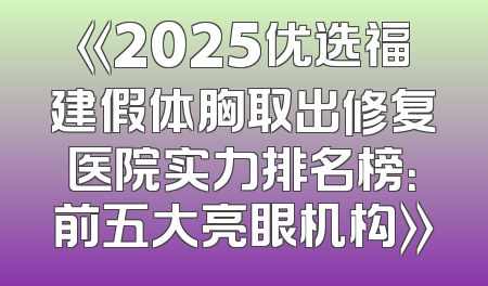 《2025优选福建假体胸取出修复医院实力排名榜：前五大亮眼机构》