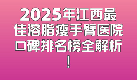 2025年江西最佳溶脂瘦手臂医院口碑排名榜全解析！