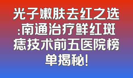 光子嫩肤去红之选：南通治疗鲜红斑痣技术前五医院榜单揭秘！