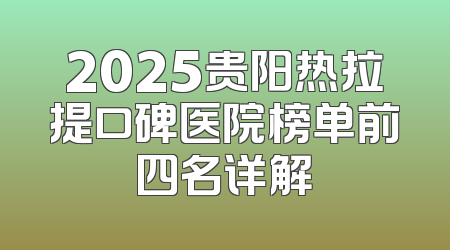 2025贵阳热拉提口碑医院榜单前四名详解