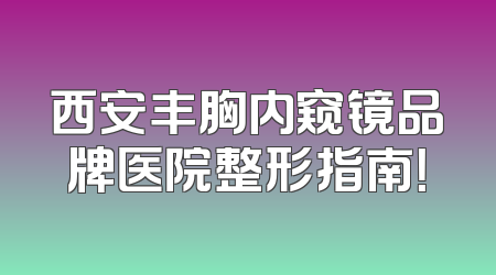 西安丰胸内窥镜品牌医院整形指南！