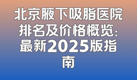 北京腋下吸脂医院排名及价格概览：最新2025版指南