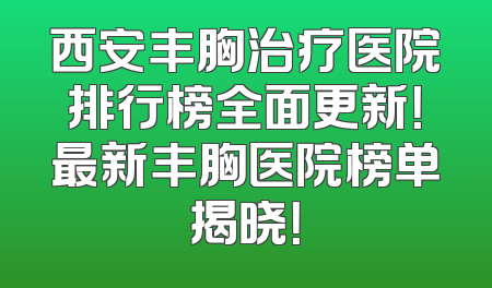 西安丰胸治疗医院排行榜全面更新！最新丰胸医院榜单揭晓！