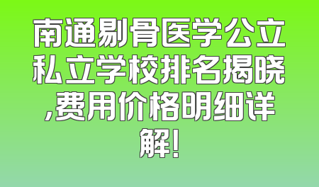 南通剔骨医学公立私立学校排名揭晓，费用价格明细详解！