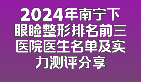 2024年南宁下眼睑整形排名前三医院医生名单及实力测评分享