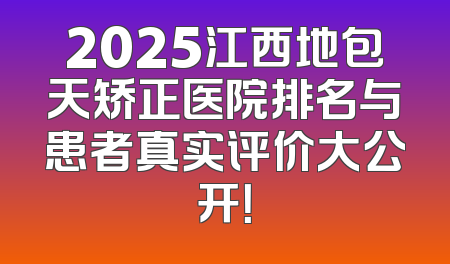 2025江西地包天矫正医院排名与患者真实评价大公开！