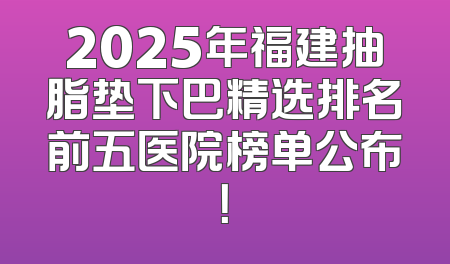 2025年福建抽脂垫下巴精选排名前五医院榜单公布！