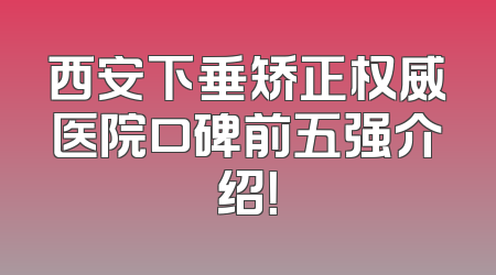 西安下垂矫正权威医院口碑前五强介绍！
