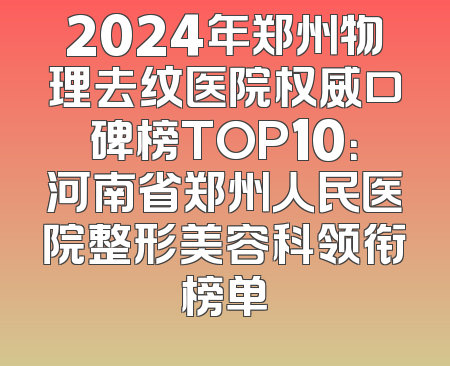 2024年郑州物理去纹医院权威口碑榜TOP10：河南省郑州人民医院整形美容科领衔榜单