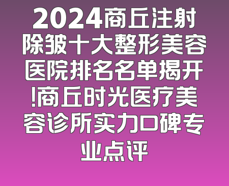 2024商丘注射除皱十大整形美容医院排名名单揭开！商丘时光医疗美容诊所实力口碑专业点评