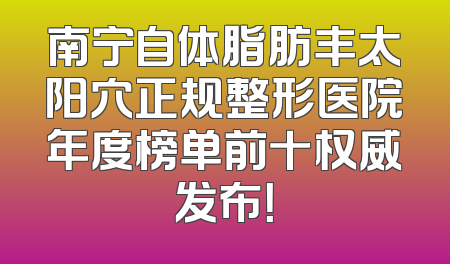 南宁自体脂肪丰太阳穴正规整形医院年度榜单前十权威发布！