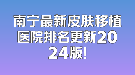 南宁最新皮肤移植医院排名更新2024版！