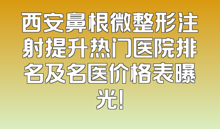 西安鼻根微整形注射提升热门医院排名及名医价格表曝光！