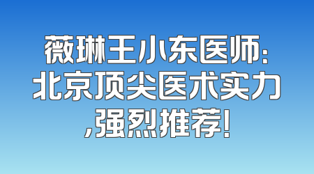 薇琳王小东医师：北京顶尖医术实力，强烈推荐！
