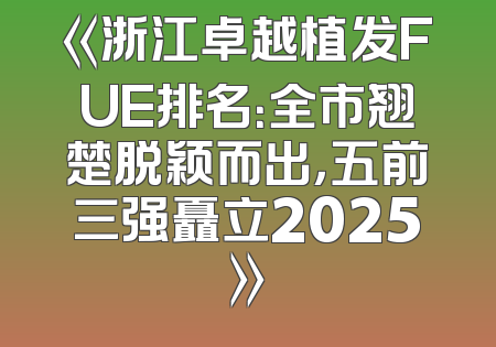 《浙江卓越植发FUE排名：全市翘楚脱颖而出，五前三强矗立2025》