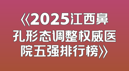 《2025江西鼻孔形态调整权威医院五强排行榜》