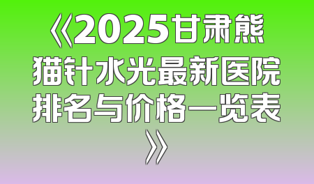 《2025甘肃熊猫针水光最新医院排名与价格一览表》