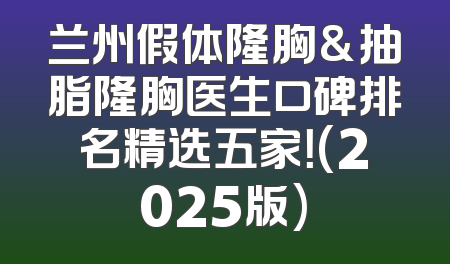兰州假体隆胸&抽脂隆胸医生口碑排名精选五家！(2025版)